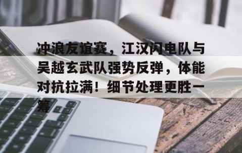 开云体育首页登陆-关于冲浪友谊赛，江汉闪电队与吴越玄武队强势反弹，体能对抗拉满！细节处理更胜一筹的信息